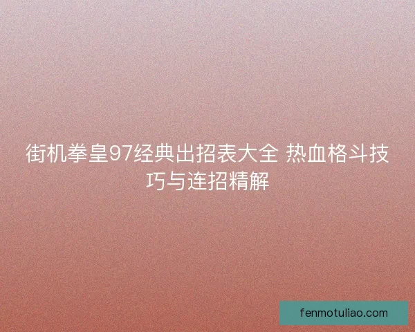 街机拳皇97经典出招表大全 热血格斗技巧与连招精解