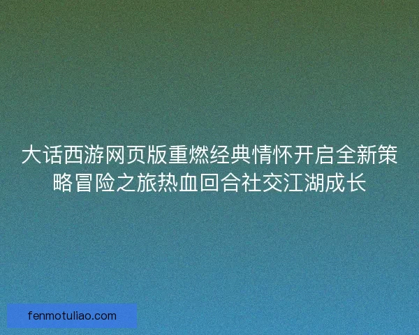 大话西游网页版重燃经典情怀开启全新策略冒险之旅热血回合社交江湖成长