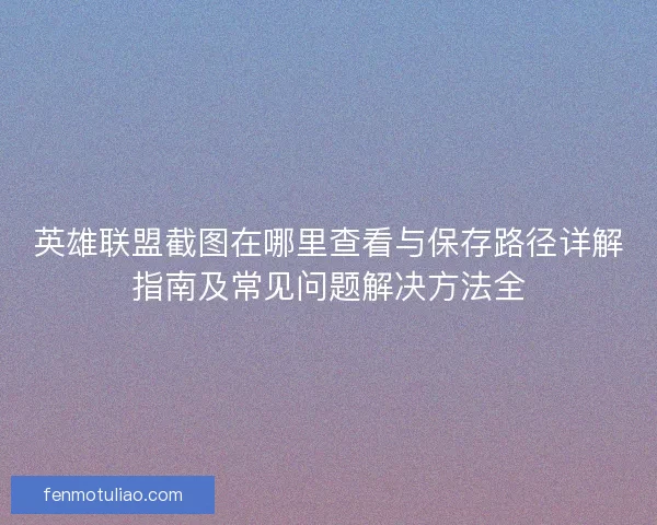 英雄联盟截图在哪里查看与保存路径详解指南及常见问题解决方法全