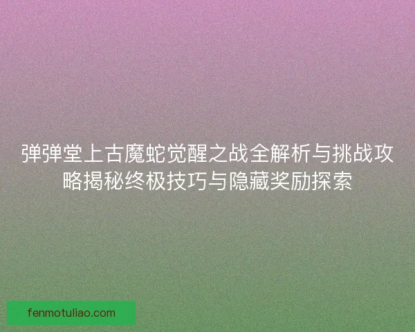 弹弹堂上古魔蛇觉醒之战全解析与挑战攻略揭秘终极技巧与隐藏奖励探索