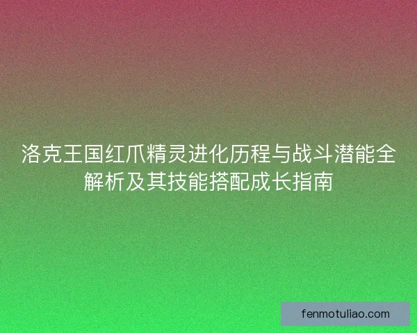 洛克王国红爪精灵进化历程与战斗潜能全解析及其技能搭配成长指南