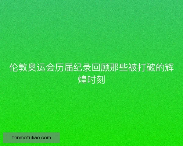 伦敦奥运会历届纪录回顾那些被打破的辉煌时刻