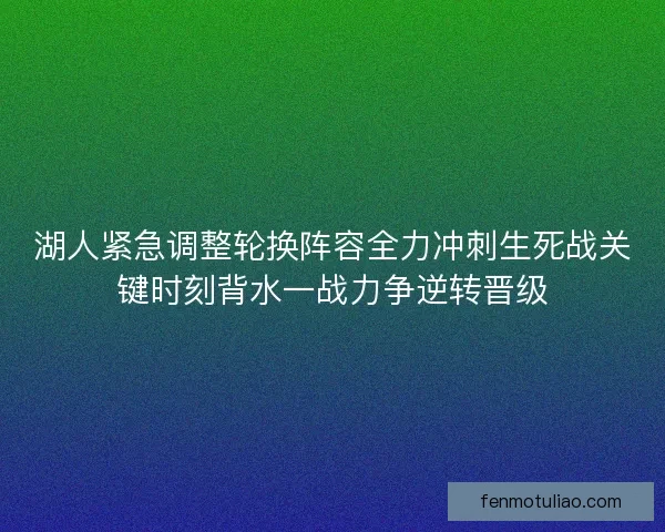 湖人紧急调整轮换阵容全力冲刺生死战关键时刻背水一战力争逆转晋级