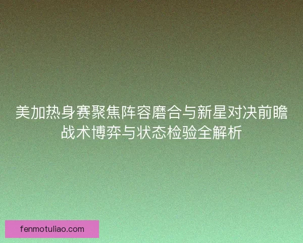 美加热身赛聚焦阵容磨合与新星对决前瞻战术博弈与状态检验全解析