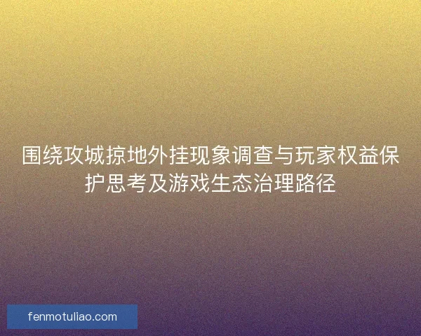 围绕攻城掠地外挂现象调查与玩家权益保护思考及游戏生态治理路径