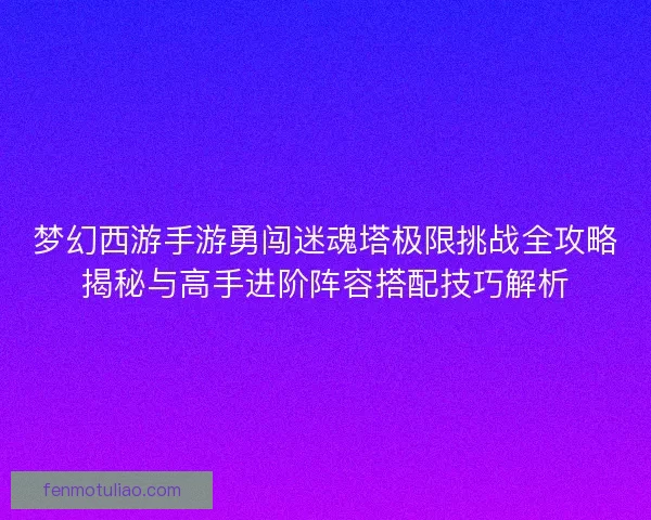 梦幻西游手游勇闯迷魂塔极限挑战全攻略揭秘与高手进阶阵容搭配技巧解析