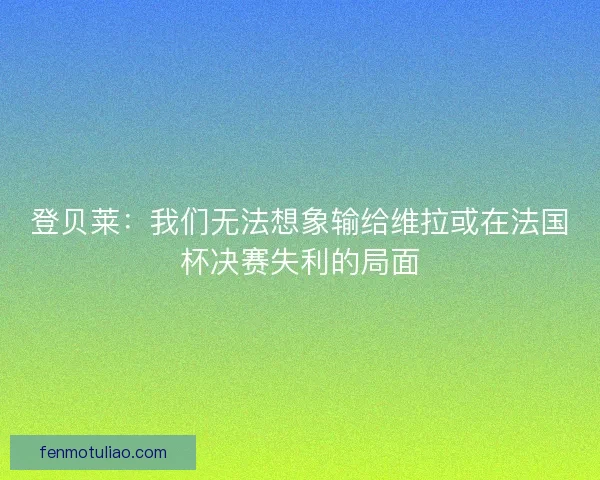 登贝莱：我们无法想象输给维拉或在法国杯决赛失利的局面