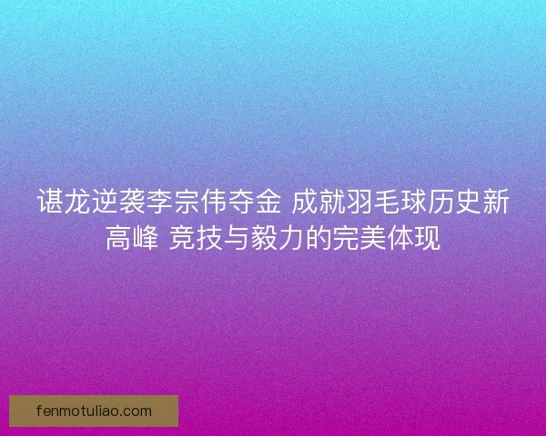 谌龙逆袭李宗伟夺金 成就羽毛球历史新高峰 竞技与毅力的完美体现