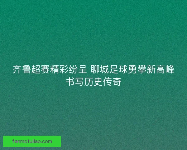 齐鲁超赛精彩纷呈 聊城足球勇攀新高峰书写历史传奇