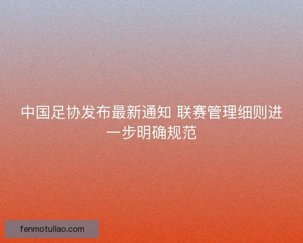 中国足协发布最新通知 联赛管理细则进一步明确规范